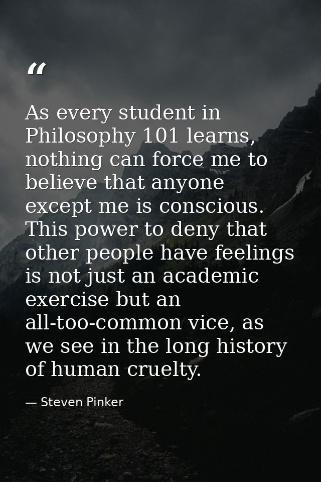 As every student in Philosophy 101 learns, nothing can force me to believe that anyone except me is conscious. This powe — Steven Pinker