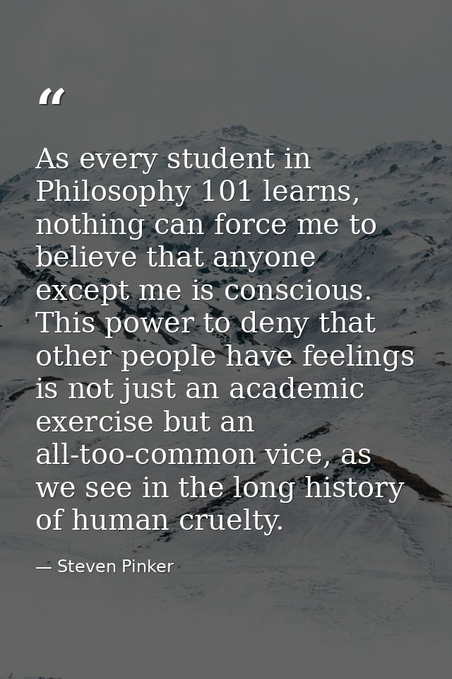 As every student in Philosophy 101 learns, nothing can force me to believe that anyone except me is conscious. This powe — Steven Pinker