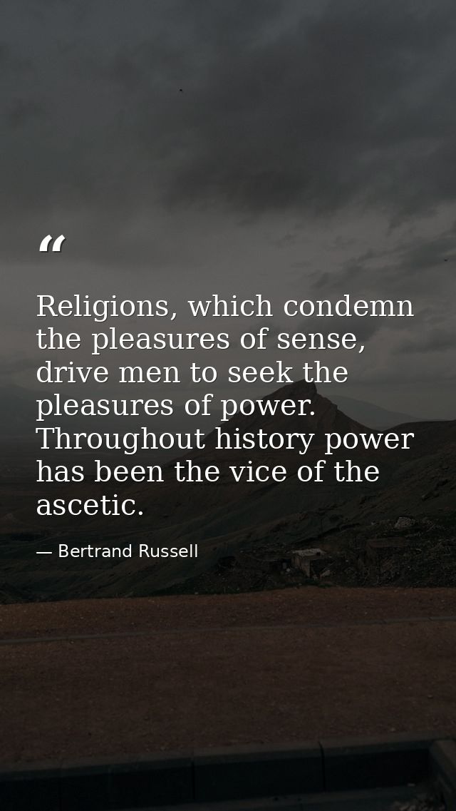 Religions, which condemn the pleasures of sense, drive men to seek the pleasures of power. Throughout history power has  — Bertrand Russell