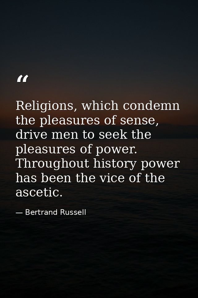 Religions, which condemn the pleasures of sense, drive men to seek the pleasures of power. Throughout history power has  — Bertrand Russell