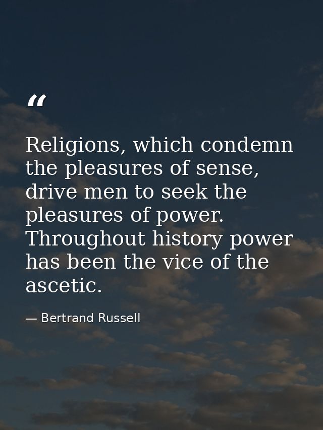Religions, which condemn the pleasures of sense, drive men to seek the pleasures of power. Throughout history power has  — Bertrand Russell
