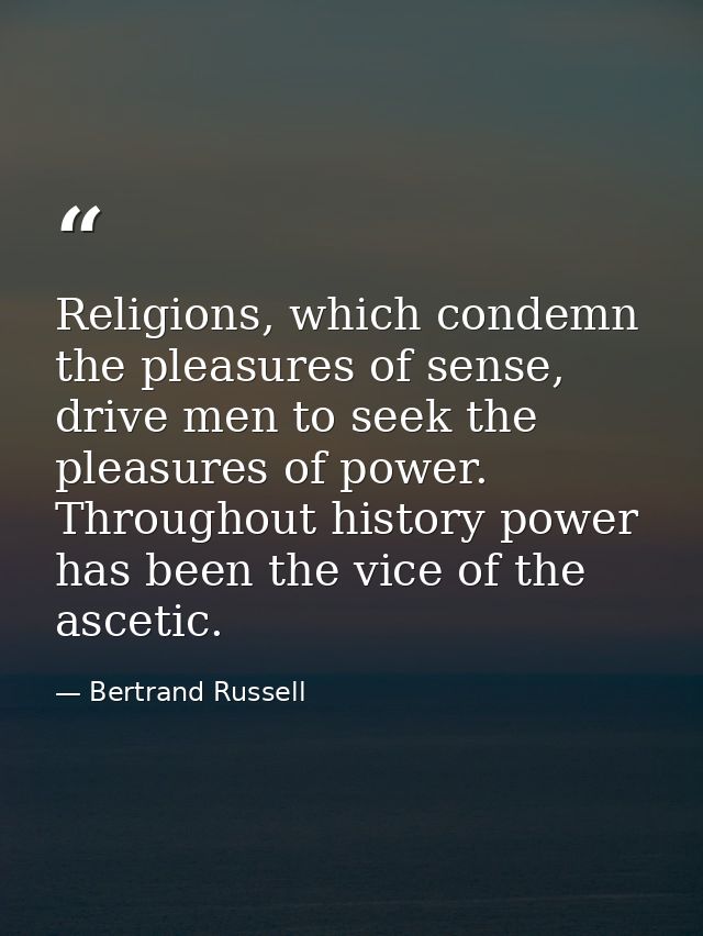 Religions, which condemn the pleasures of sense, drive men to seek the pleasures of power. Throughout history power has  — Bertrand Russell