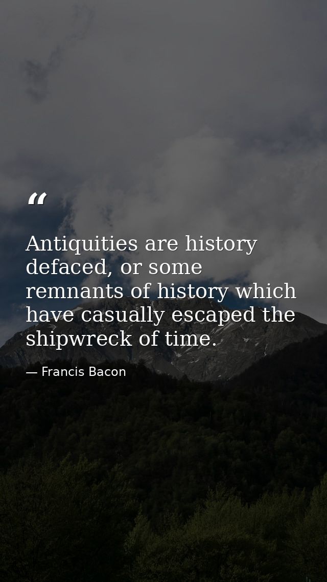 Antiquities are history defaced, or some remnants of history which have casually escaped the shipwreck of time. — Francis Bacon