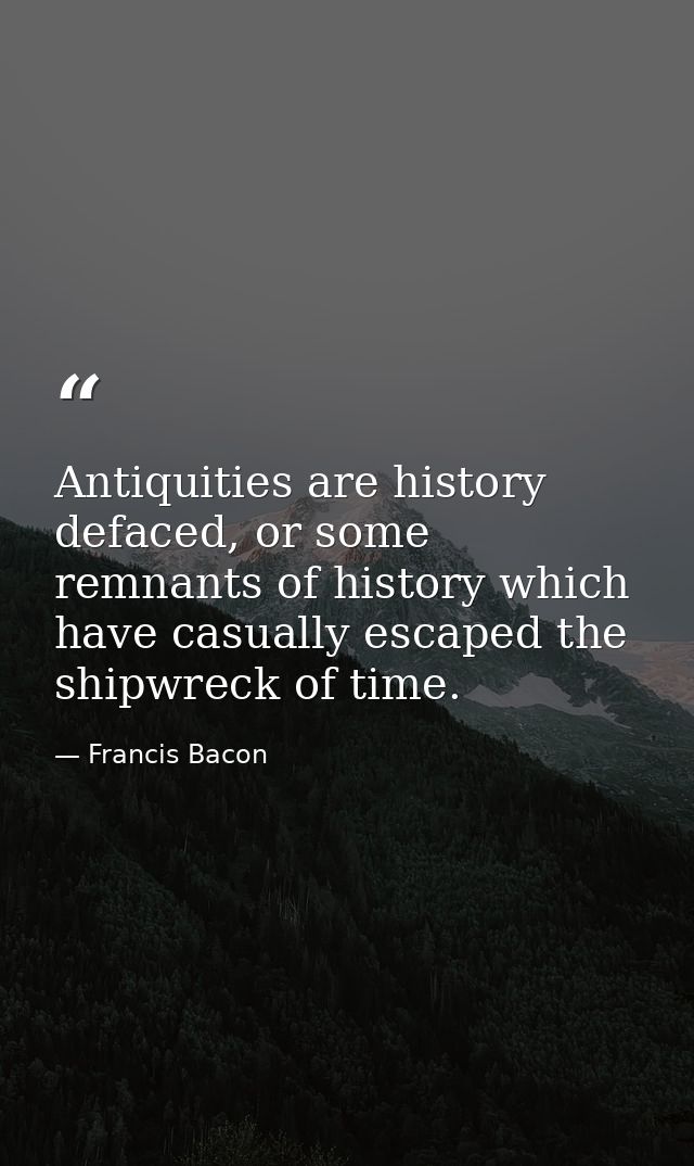 Antiquities are history defaced, or some remnants of history which have casually escaped the shipwreck of time. — Francis Bacon