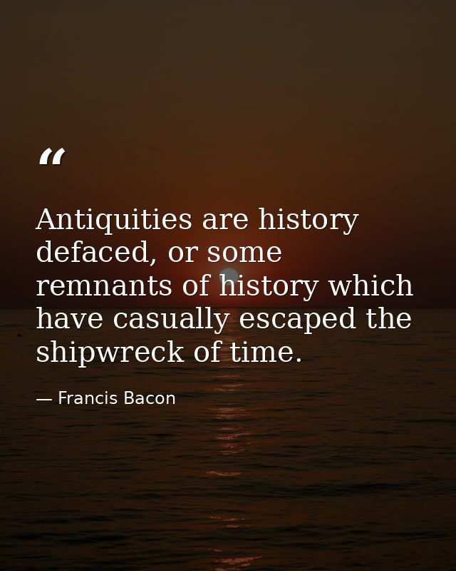 Antiquities are history defaced, or some remnants of history which have casually escaped the shipwreck of time. — Francis Bacon