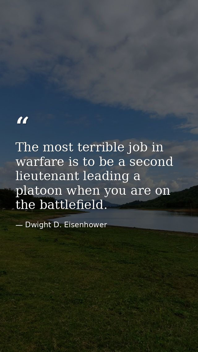 The most terrible job in warfare is to be a second lieutenant leading a platoon when you are on the battlefield. — Dwight D. Eisenhower