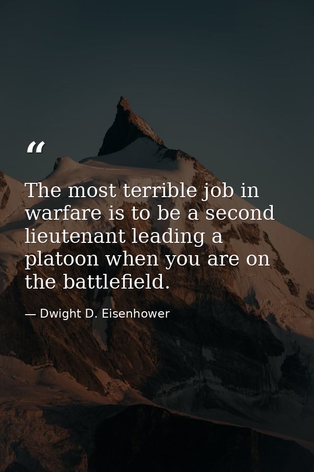 The most terrible job in warfare is to be a second lieutenant leading a platoon when you are on the battlefield. — Dwight D. Eisenhower