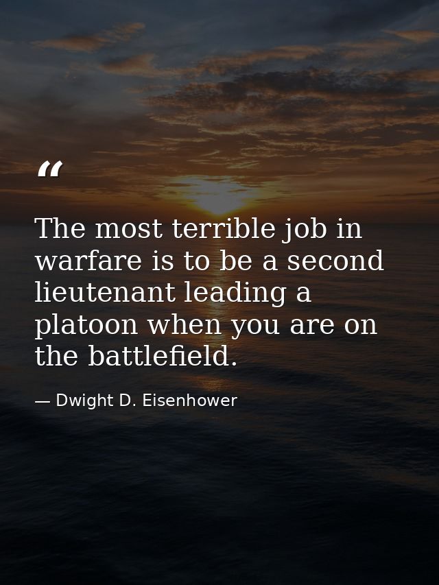 The most terrible job in warfare is to be a second lieutenant leading a platoon when you are on the battlefield. — Dwight D. Eisenhower