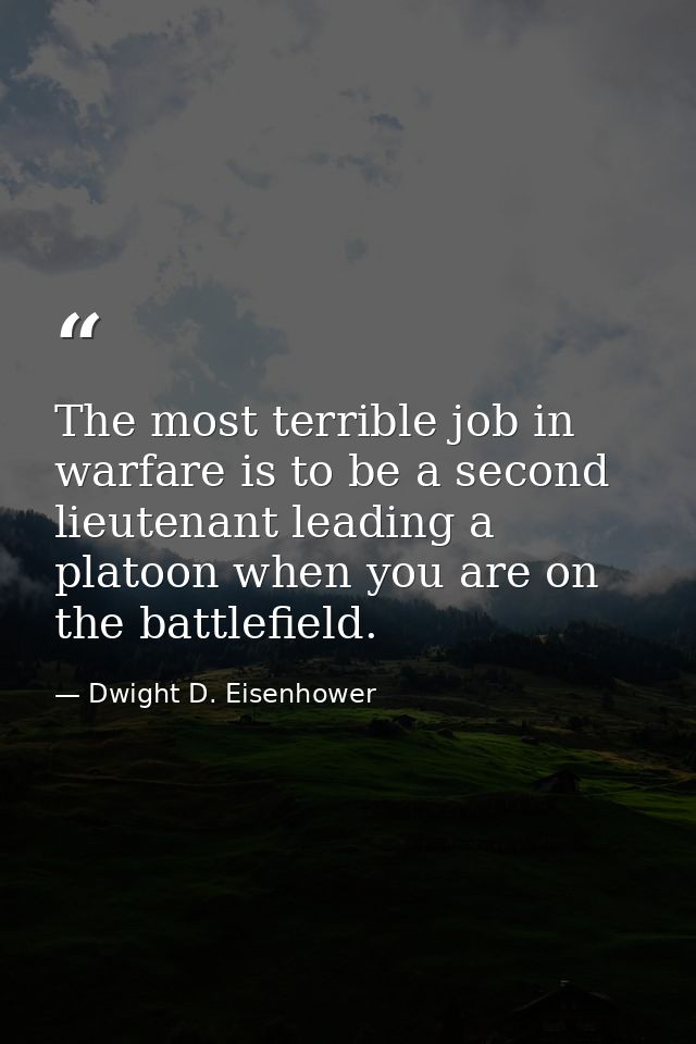 The most terrible job in warfare is to be a second lieutenant leading a platoon when you are on the battlefield. — Dwight D. Eisenhower