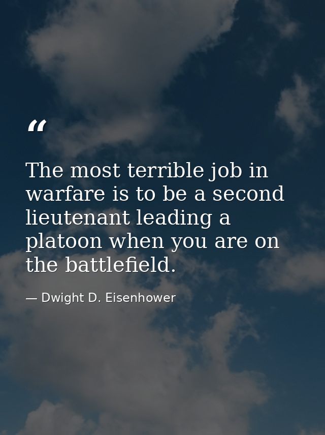 The most terrible job in warfare is to be a second lieutenant leading a platoon when you are on the battlefield. — Dwight D. Eisenhower