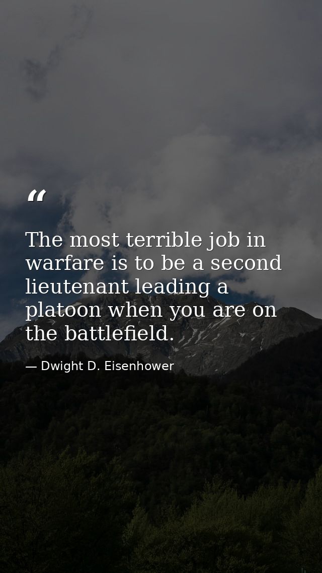 The most terrible job in warfare is to be a second lieutenant leading a platoon when you are on the battlefield. — Dwight D. Eisenhower