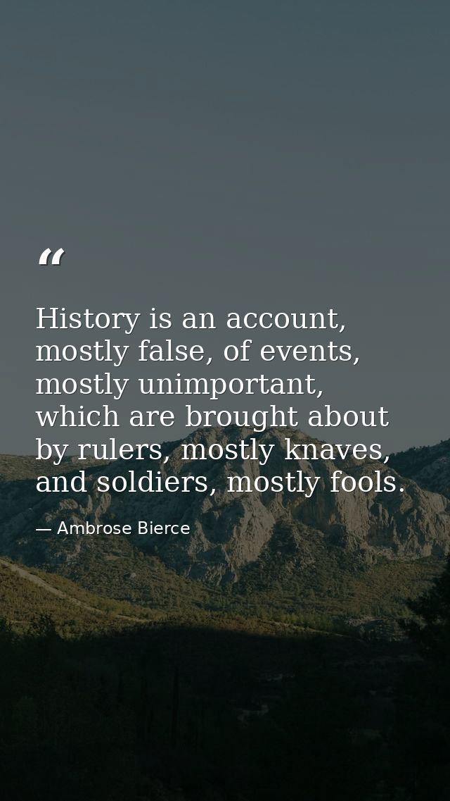 History is an account, mostly false, of events, mostly unimportant, which are brought about by rulers, mostly knaves, an — Ambrose Bierce