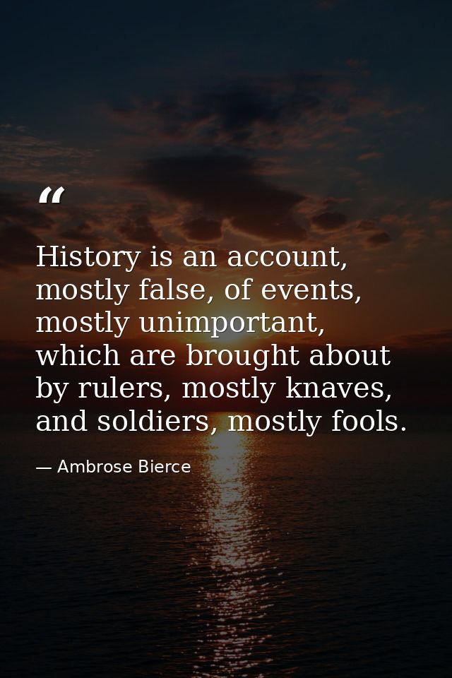 History is an account, mostly false, of events, mostly unimportant, which are brought about by rulers, mostly knaves, an — Ambrose Bierce
