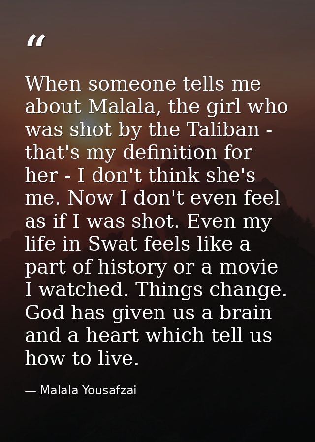 When someone tells me about Malala, the girl who was shot by the Taliban - that's my definition for her - I don't think  — Malala Yousafzai