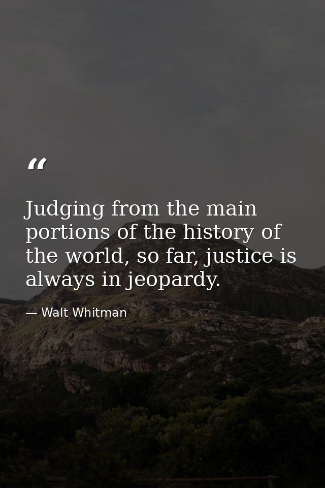 Judging from the main portions of the history of the world, so far, justice is always in jeopardy. — Walt Whitman
