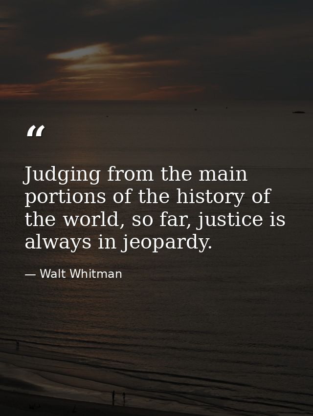 Judging from the main portions of the history of the world, so far, justice is always in jeopardy. — Walt Whitman
