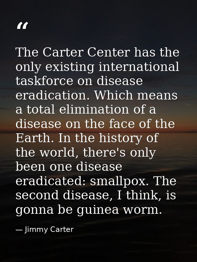 The Carter Center has the only existing international taskforce on disease eradication. Which means a total elimination  — Jimmy Carter