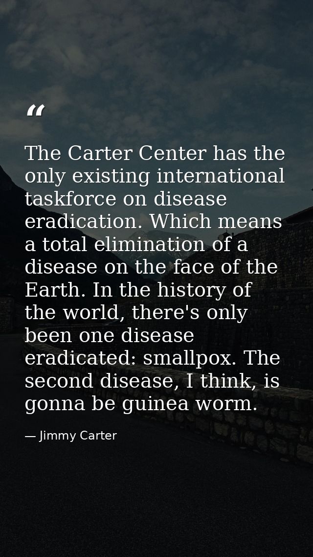 The Carter Center has the only existing international taskforce on disease eradication. Which means a total elimination  — Jimmy Carter