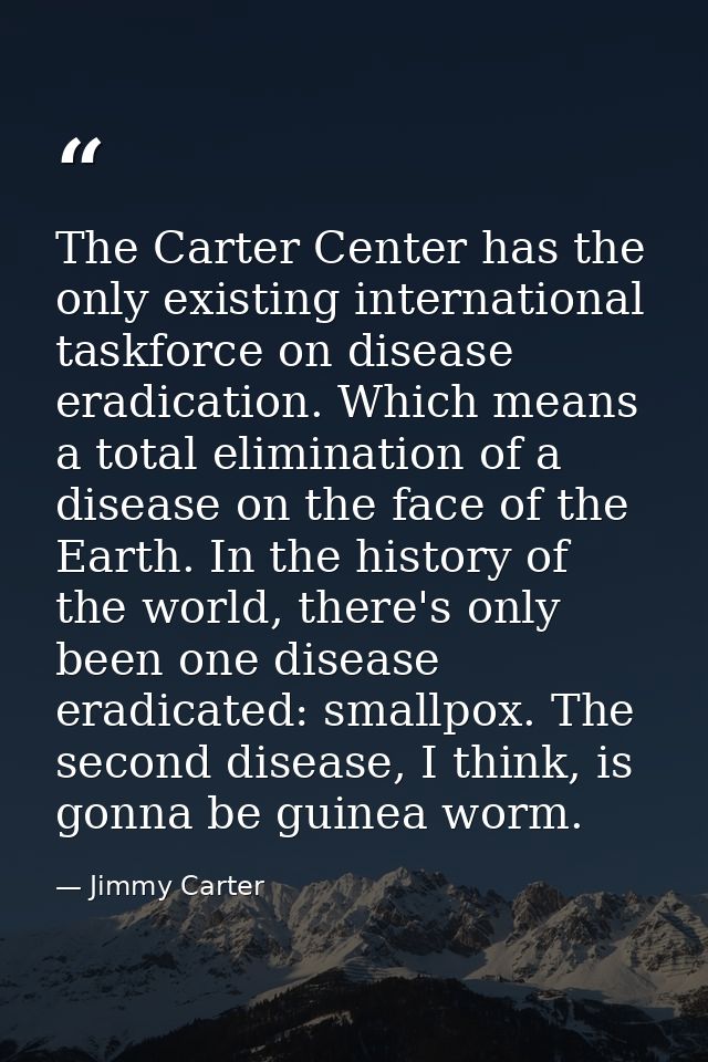 The Carter Center has the only existing international taskforce on disease eradication. Which means a total elimination  — Jimmy Carter