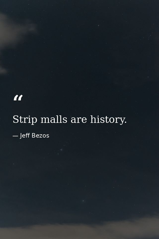 Strip malls are history. — Jeff Bezos