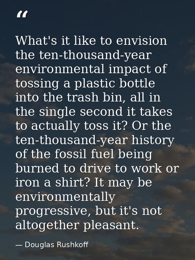 What's it like to envision the ten-thousand-year environmental impact of tossing a plastic bottle into the trash bin, al — Douglas Rushkoff