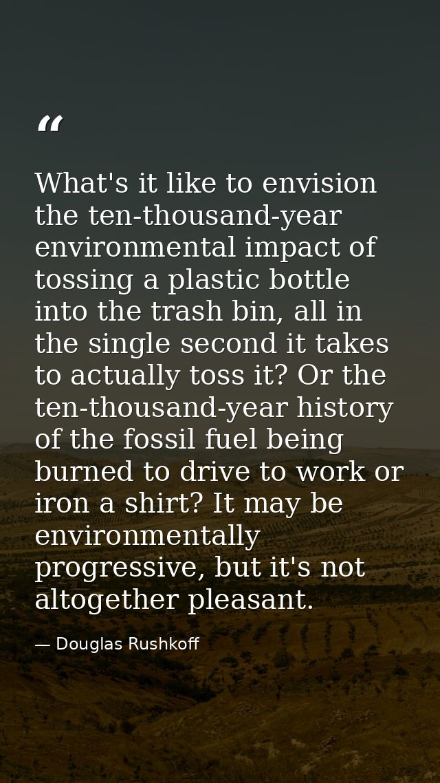 What's it like to envision the ten-thousand-year environmental impact of tossing a plastic bottle into the trash bin, al — Douglas Rushkoff
