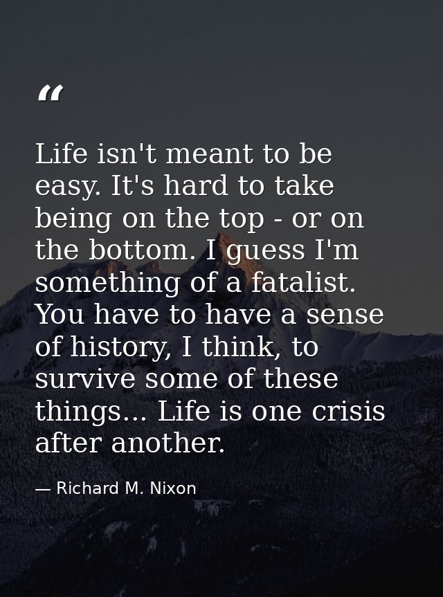 Life isn't meant to be easy. It's hard to take being on the top - or on the bottom. I guess I'm something of a fatalist. — Richard M. Nixon