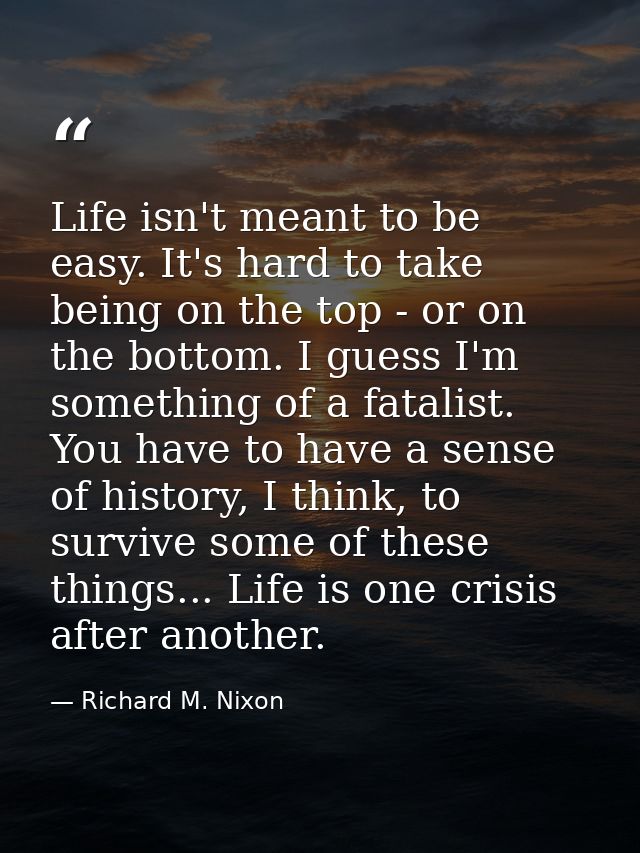 Life isn't meant to be easy. It's hard to take being on the top - or on the bottom. I guess I'm something of a fatalist. — Richard M. Nixon