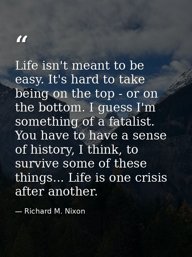 Life isn't meant to be easy. It's hard to take being on the top - or on the bottom. I guess I'm something of a fatalist. — Richard M. Nixon