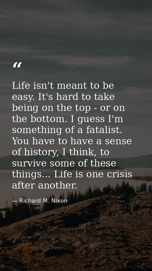 Life isn't meant to be easy. It's hard to take being on the top - or on the bottom. I guess I'm something of a fatalist. — Richard M. Nixon
