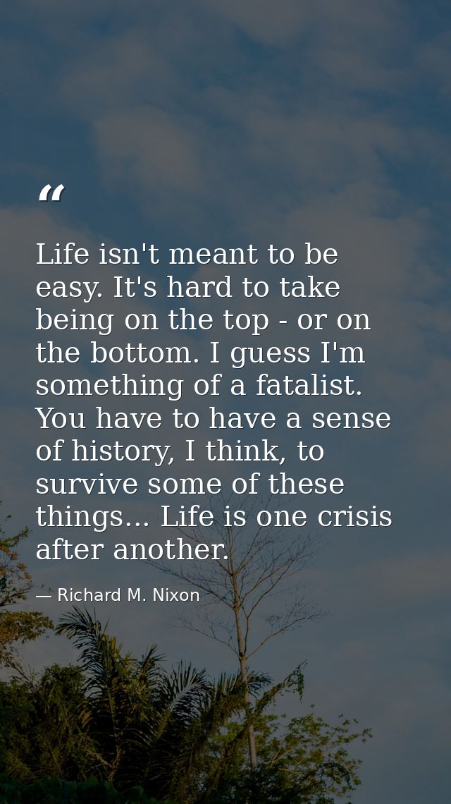 Life isn't meant to be easy. It's hard to take being on the top - or on the bottom. I guess I'm something of a fatalist. — Richard M. Nixon