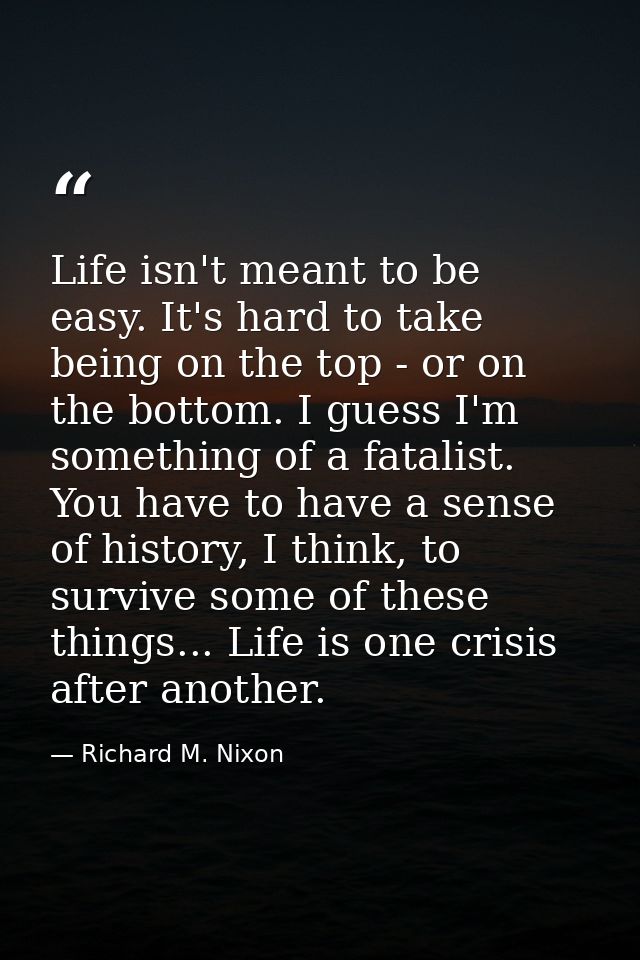 Life isn't meant to be easy. It's hard to take being on the top - or on the bottom. I guess I'm something of a fatalist. — Richard M. Nixon
