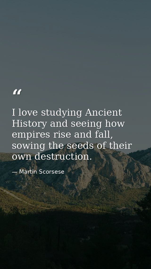 I love studying Ancient History and seeing how empires rise and fall, sowing the seeds of their own destruction. — Martin Scorsese