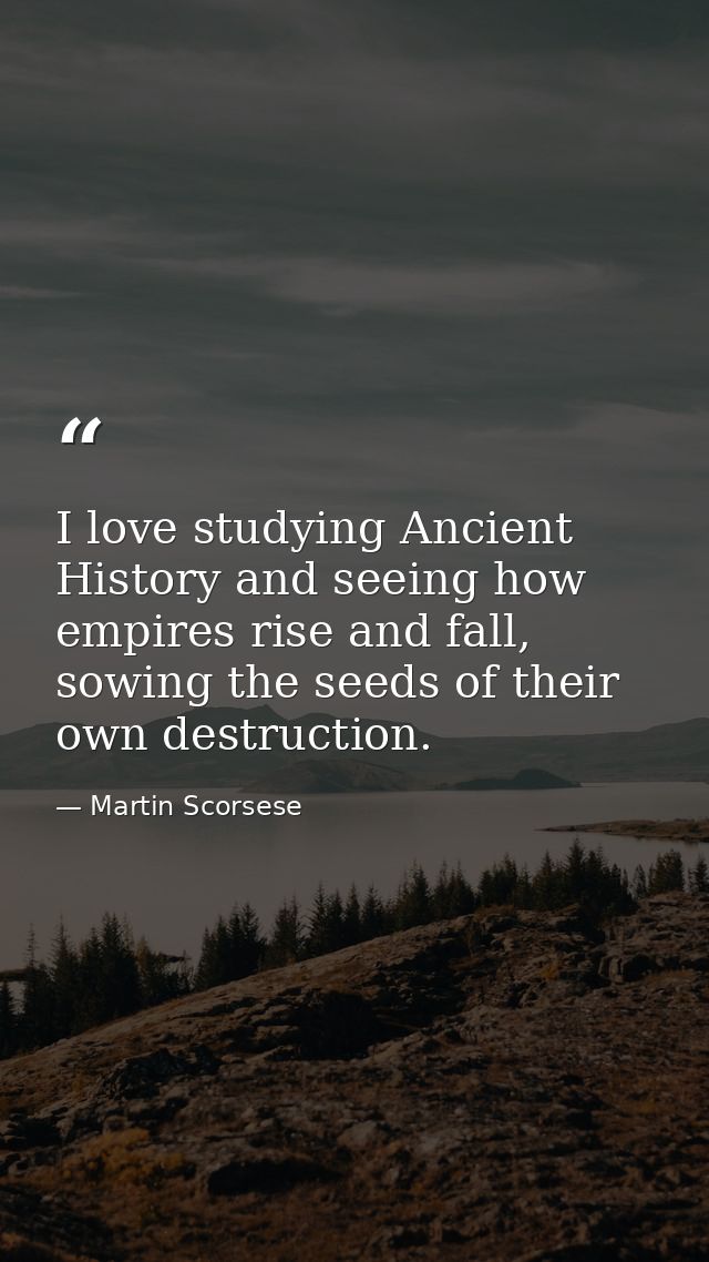 I love studying Ancient History and seeing how empires rise and fall, sowing the seeds of their own destruction. — Martin Scorsese