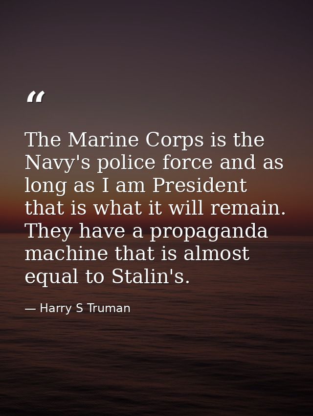 The Marine Corps is the Navy's police force and as long as I am President that is what it will remain. They have a propa — Harry S Truman