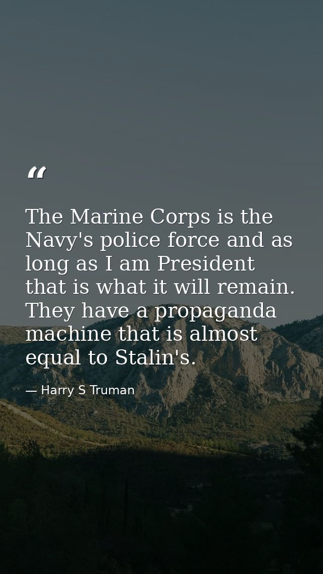 The Marine Corps is the Navy's police force and as long as I am President that is what it will remain. They have a propa — Harry S Truman