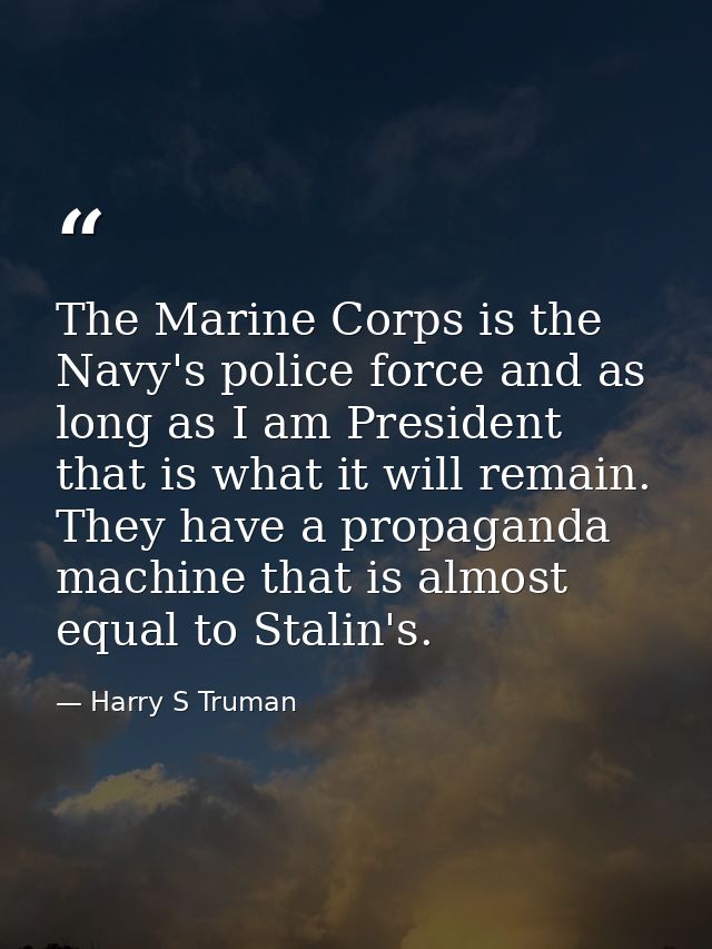 The Marine Corps is the Navy's police force and as long as I am President that is what it will remain. They have a propa — Harry S Truman