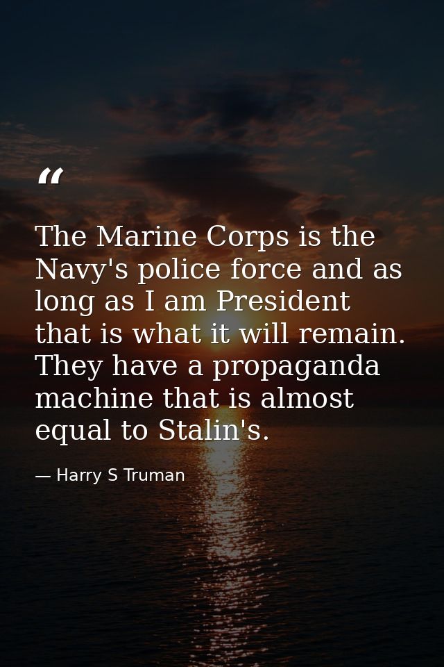 The Marine Corps is the Navy's police force and as long as I am President that is what it will remain. They have a propa — Harry S Truman
