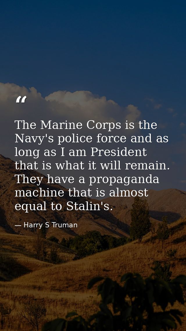 The Marine Corps is the Navy's police force and as long as I am President that is what it will remain. They have a propa — Harry S Truman