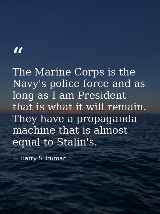 The Marine Corps is the Navy's police force and as long as I am President that is what it will remain. They have a propa — Harry S Truman
