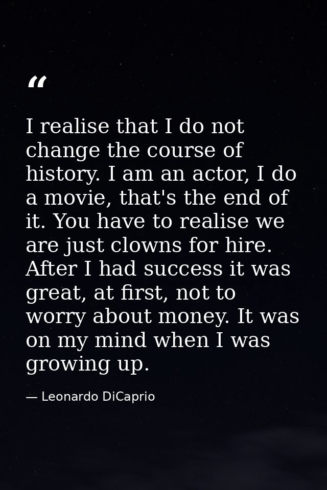 I realise that I do not change the course of history. I am an actor, I do a movie, that's the end of it. You have to rea — Leonardo DiCaprio