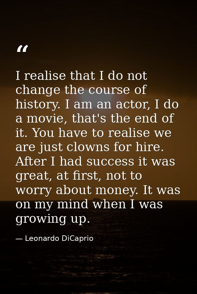 I realise that I do not change the course of history. I am an actor, I do a movie, that's the end of it. You have to rea — Leonardo DiCaprio