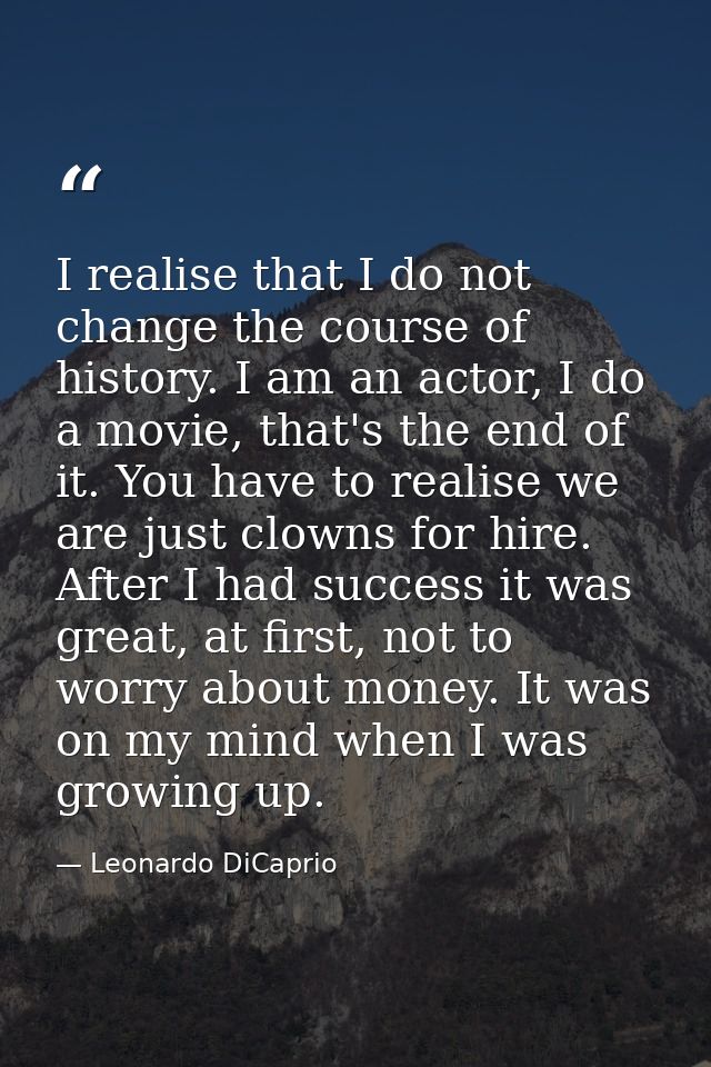 I realise that I do not change the course of history. I am an actor, I do a movie, that's the end of it. You have to rea — Leonardo DiCaprio
