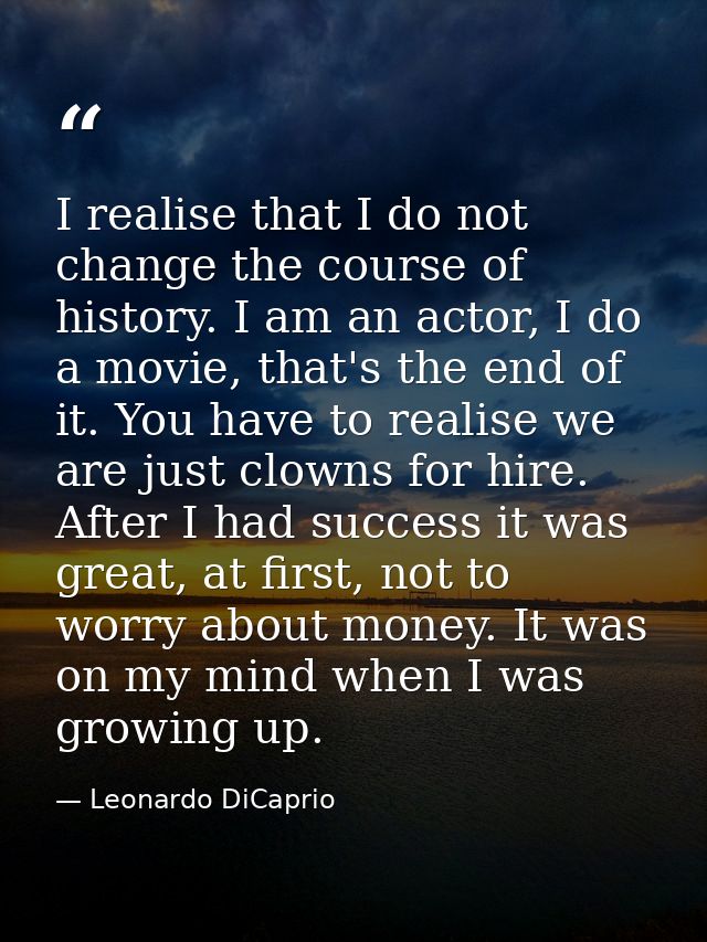 I realise that I do not change the course of history. I am an actor, I do a movie, that's the end of it. You have to rea — Leonardo DiCaprio