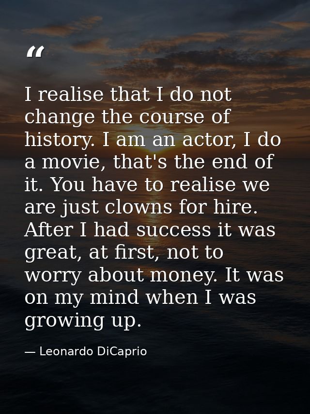 I realise that I do not change the course of history. I am an actor, I do a movie, that's the end of it. You have to rea — Leonardo DiCaprio