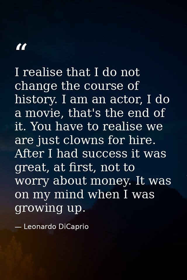 I realise that I do not change the course of history. I am an actor, I do a movie, that's the end of it. You have to rea — Leonardo DiCaprio