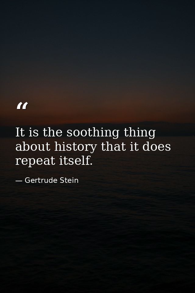 It is the soothing thing about history that it does repeat itself. — Gertrude Stein