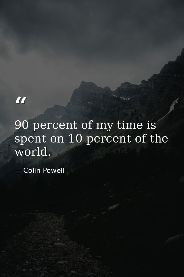 90 percent of my time is spent on 10 percent of the world. — Colin Powell