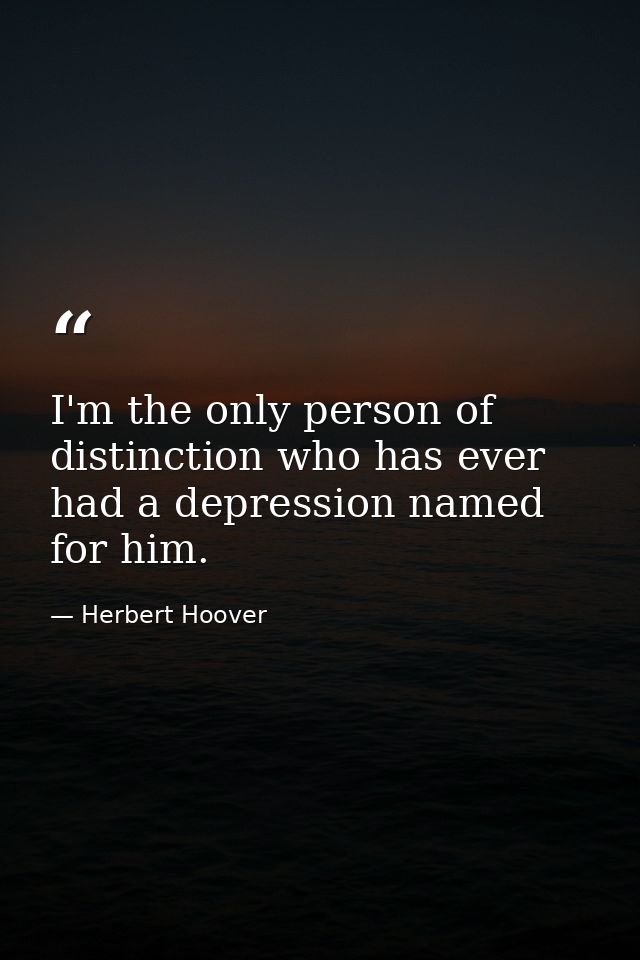 I'm the only person of distinction who has ever had a depression named for him. — Herbert Hoover