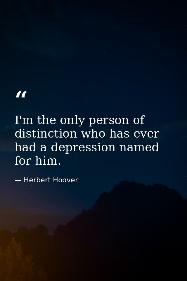 I'm the only person of distinction who has ever had a depression named for him. — Herbert Hoover